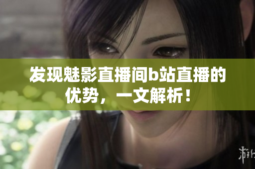 发现魅影直播间b站直播的优势，一文解析！