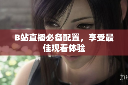 B站直播必备配置，享受最佳观看体验