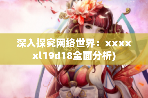 深入探究网络世界：xxxxxl19d18全面分析)