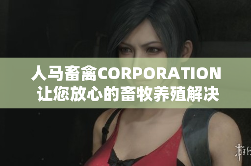 人马畜禽CORPORATION 让您放心的畜牧养殖解决方案