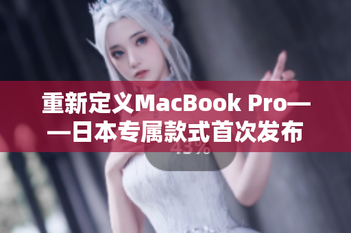 重新定义MacBook Pro——日本专属款式首次发布