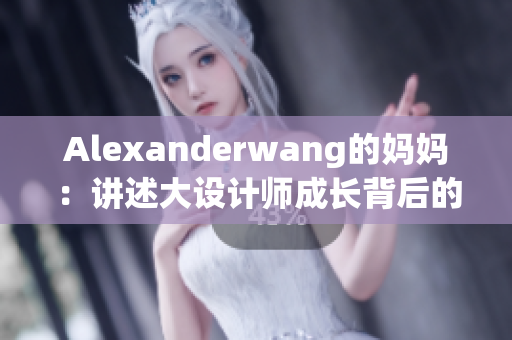 Alexanderwang的妈妈：讲述大设计师成长背后的故事