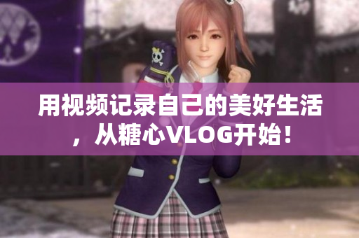 用视频记录自己的美好生活，从糖心VLOG开始！