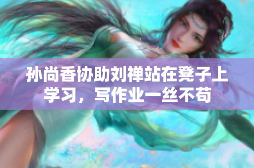 孙尚香协助刘禅站在凳子上学习，写作业一丝不苟