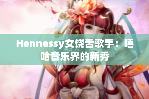 Hennessy女饶舌歌手：嘻哈音乐界的新秀