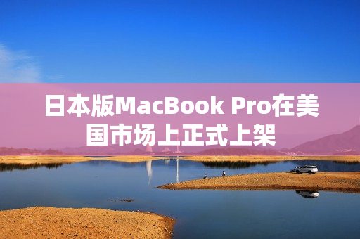 日本版MacBook Pro在美国市场上正式上架