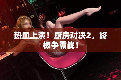热血上演！厨房对决2，终极争霸战！
