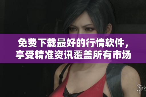 免费下载最好的行情软件，享受精准资讯覆盖所有市场。