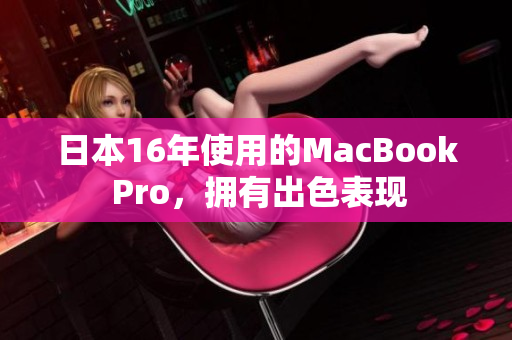 日本16年使用的MacBook Pro，拥有出色表现