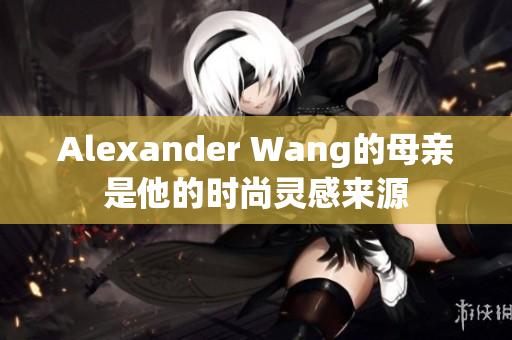 Alexander Wang的母亲是他的时尚灵感来源