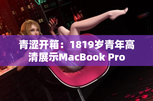 青涩开箱：1819岁青年高清展示MacBook Pro