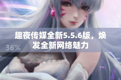 趣夜传媒全新5.5.6版，焕发全新网络魅力
