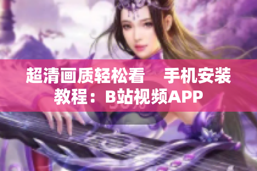 超清画质轻松看    手机安装教程：B站视频APP