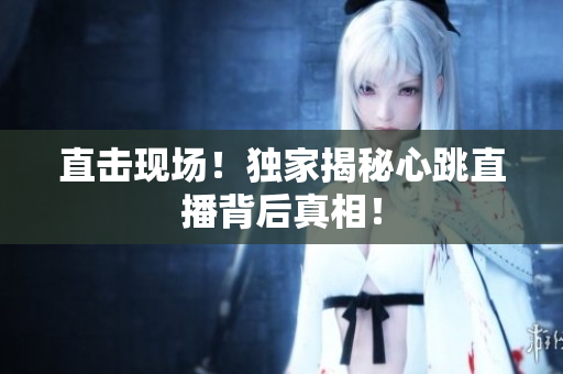 直击现场！独家揭秘心跳直播背后真相！