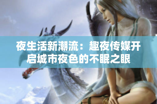 夜生活新潮流：趣夜传媒开启城市夜色的不眠之眼