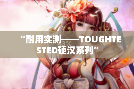 “耐用实测——TOUGHTESTED硬汉系列”