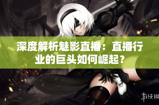 深度解析魅影直播：直播行业的巨头如何崛起？