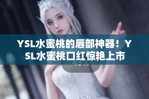 YSL水蜜桃的唇部神器！YSL水蜜桃口红惊艳上市