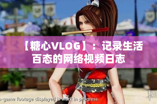 【糖心VLOG】：记录生活百态的网络视频日志