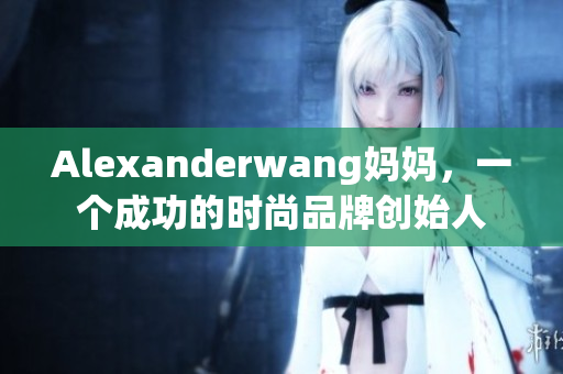 Alexanderwang妈妈，一个成功的时尚品牌创始人