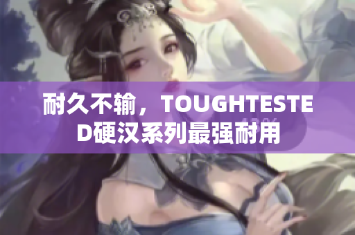 耐久不输，TOUGHTESTED硬汉系列最强耐用