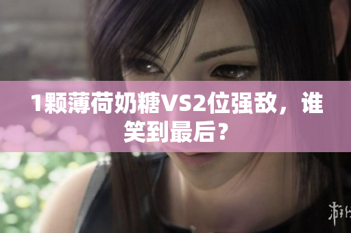 1颗薄荷奶糖VS2位强敌，谁笑到最后？