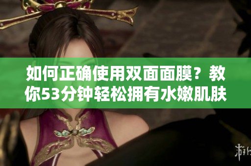 如何正确使用双面面膜？教你53分钟轻松拥有水嫩肌肤