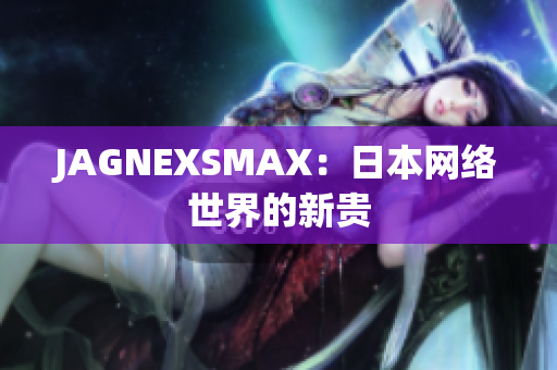 JAGNEXSMAX：日本网络世界的新贵