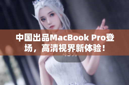 中国出品MacBook Pro登场，高清视界新体验！