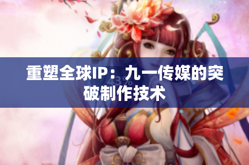 重塑全球IP：九一传媒的突破制作技术