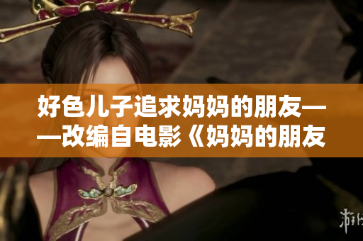 好色儿子追求妈妈的朋友——改编自电影《妈妈的朋友6》