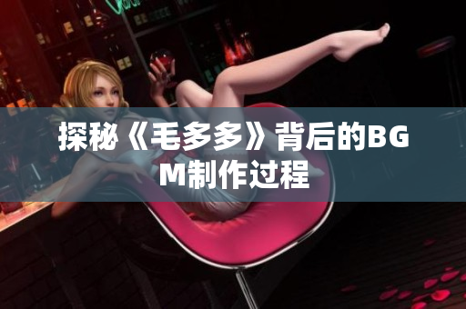 探秘《毛多多》背后的BGM制作过程