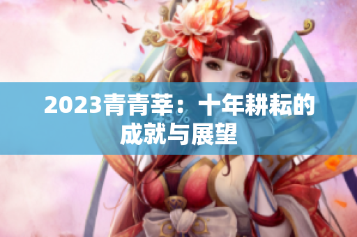 2023青青莘：十年耕耘的成就与展望