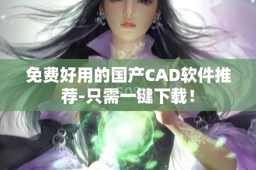 免费好用的国产CAD软件推荐-只需一键下载！
