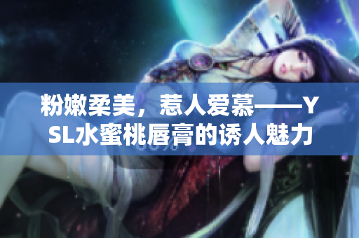 粉嫩柔美，惹人爱慕——YSL水蜜桃唇膏的诱人魅力