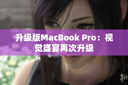 升级版MacBook Pro：视觉盛宴再次升级