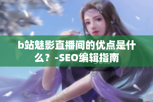 b站魅影直播间的优点是什么？-SEO编辑指南