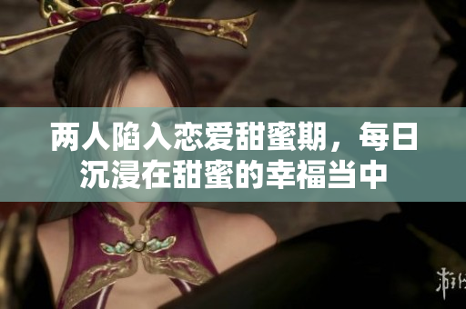 两人陷入恋爱甜蜜期，每日沉浸在甜蜜的幸福当中