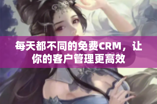 每天都不同的免费CRM，让你的客户管理更高效