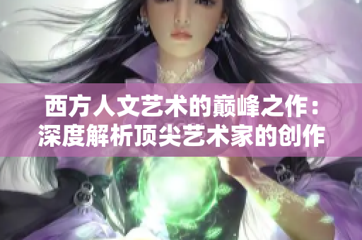 西方人文艺术的巅峰之作：深度解析顶尖艺术家的创作过程。