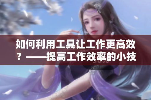 如何利用工具让工作更高效？——提高工作效率的小技巧