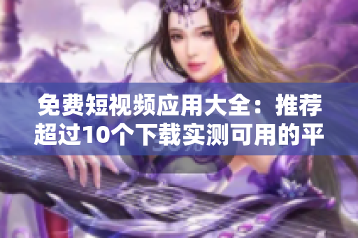 免费短视频应用大全：推荐超过10个下载实测可用的平台