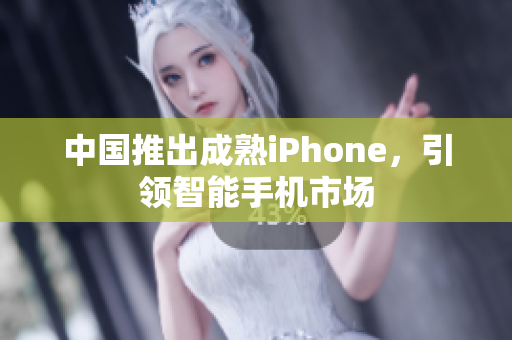 中国推出成熟iPhone，引领智能手机市场