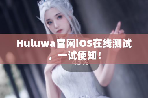 Huluwa官网iOS在线测试，一试便知！