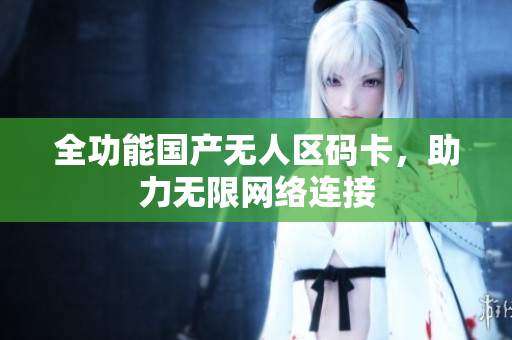 全功能国产无人区码卡，助力无限网络连接