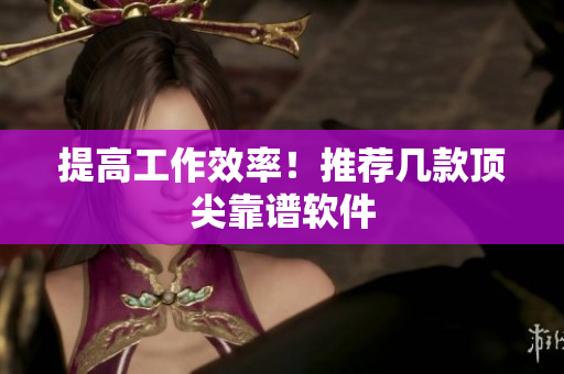 提高工作效率！推荐几款顶尖靠谱软件