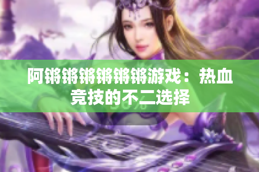 阿锵锵锵锵锵锵游戏：热血竞技的不二选择