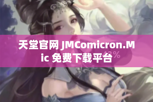 天堂官网 JMComicron.Mic 免费下载平台