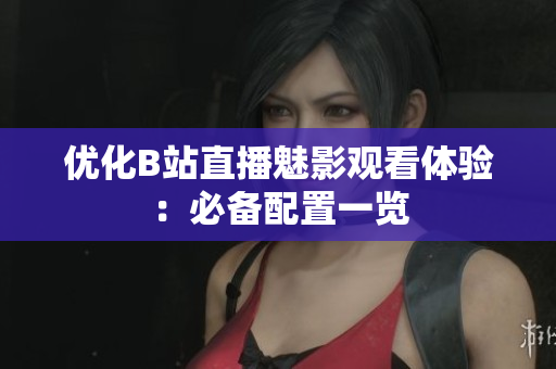 优化B站直播魅影观看体验：必备配置一览