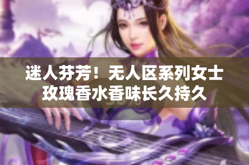 迷人芬芳！无人区系列女士玫瑰香水香味长久持久